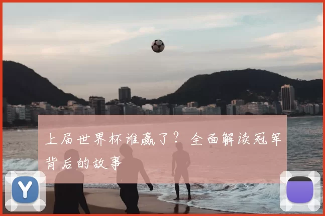 上届世界杯谁赢了?全面解读冠军背后的故事