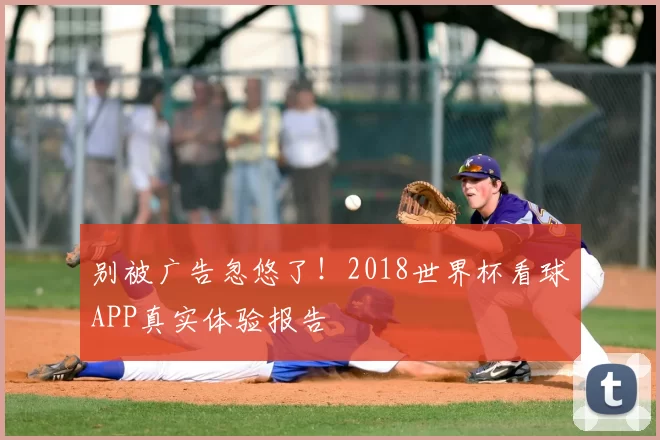 别被广告忽悠了!2018世界杯看球APP真实体验报告
