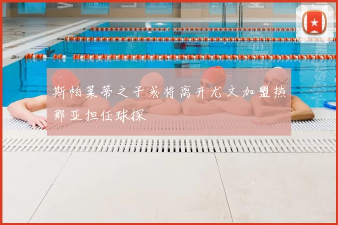 斯帕莱蒂之子或将离开尤文加盟热那亚担任球探