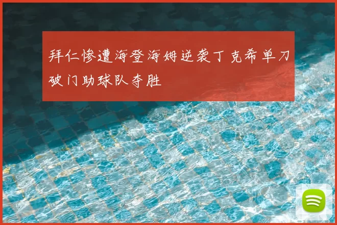 拜仁惨遭海登海姆逆袭丁克希单刀破门助球队夺胜