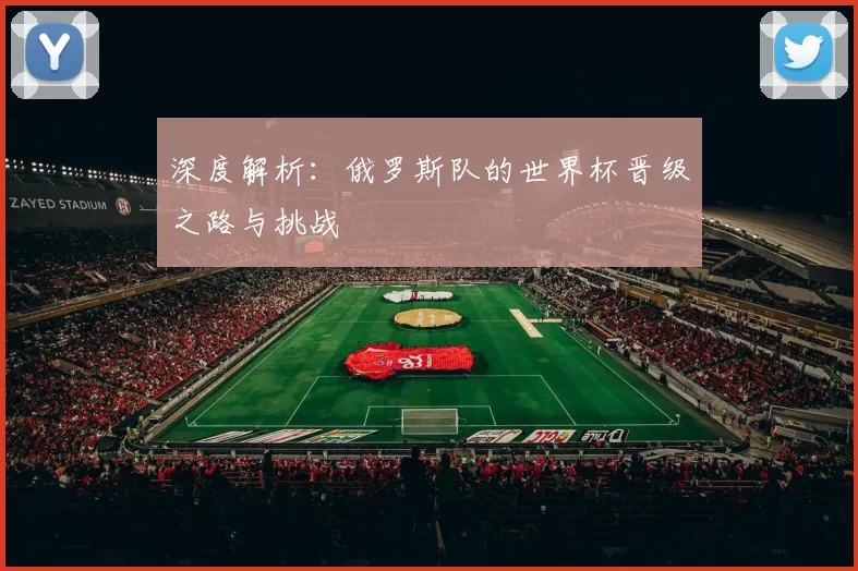 深度解析：俄罗斯队的世界杯晋级之路与挑战