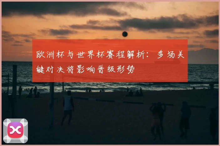 欧洲杯与世界杯赛程解析:多场关键对决将影响晋级形势