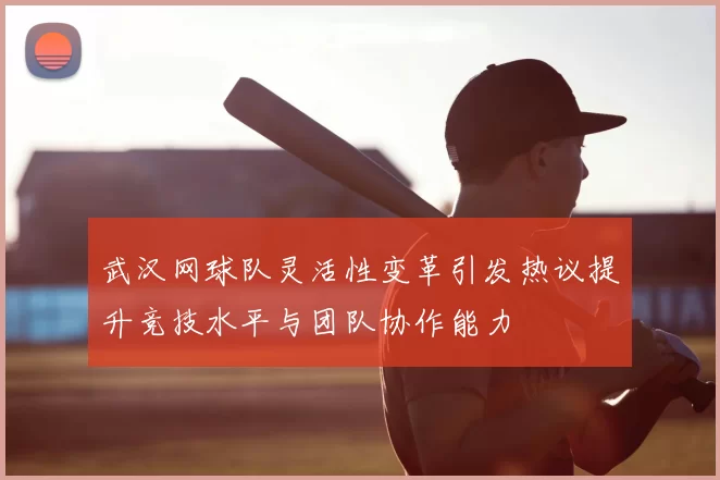 武汉网球队灵活性变革引发热议提升竞技水平与团队协作能力