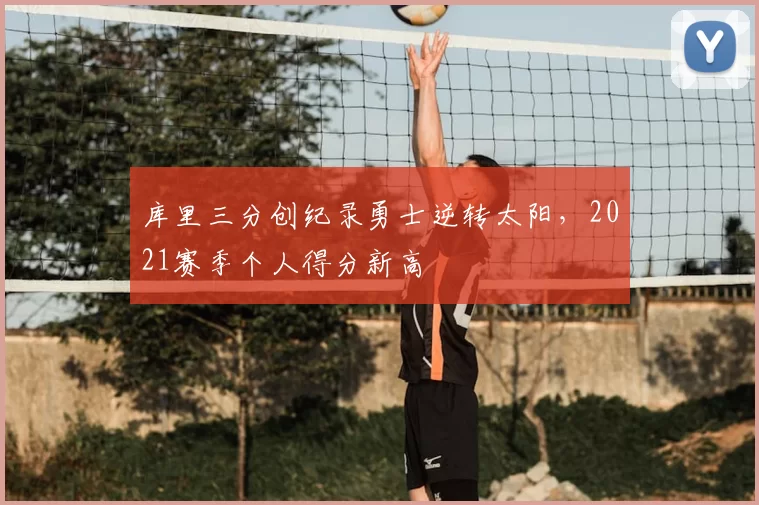 库里三分创纪录勇士逆转太阳，2021赛季个人得分新高