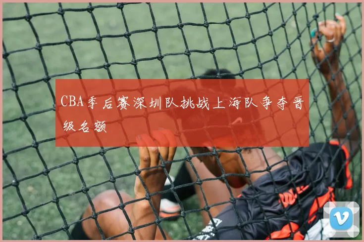 CBA季后赛深圳队挑战上海队争夺晋级名额