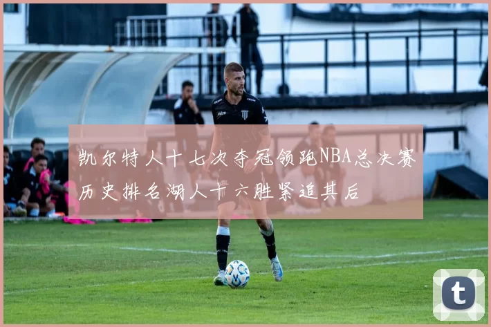 凯尔特人十七次夺冠领跑NBA总决赛历史排名湖人十六胜紧追其后