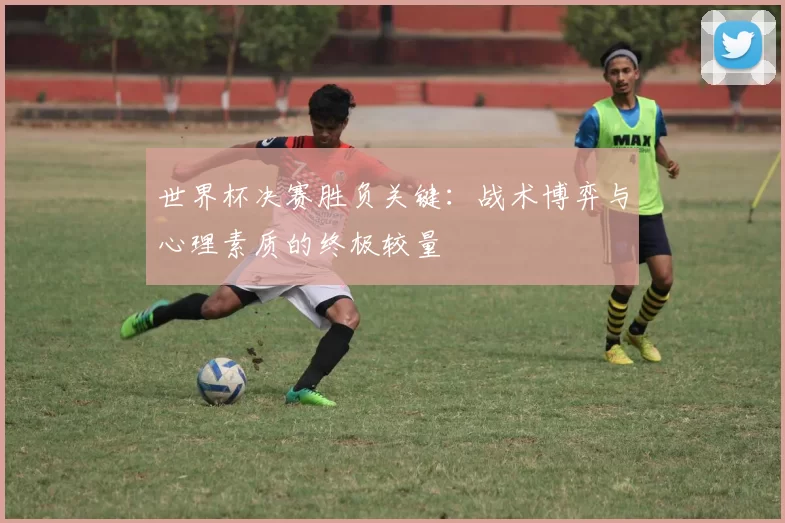 世界杯决赛胜负关键：战术博弈与心理素质的终极较量