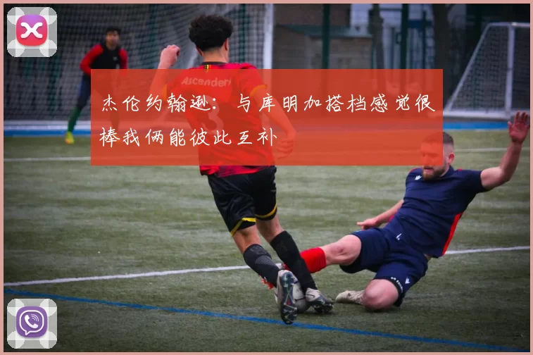杰伦约翰逊:与库明加搭档感觉很棒我俩能彼此互补