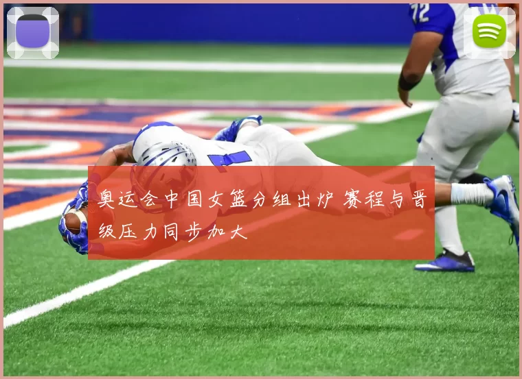 奥运会中国女篮分组出炉 赛程与晋级压力同步加大