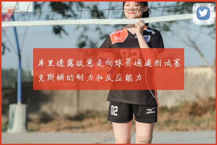 库里透露故意走向球员通道测试塞克斯顿的耐力和反应能力