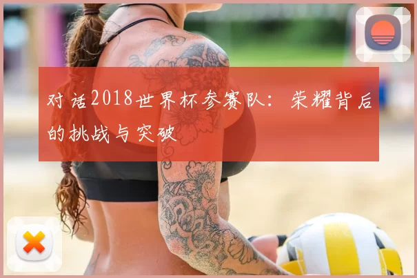 对话2018世界杯参赛队:荣耀背后的挑战与突破