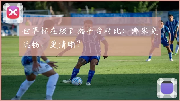 世界杯在线直播平台对比:哪家更流畅、更清晰?