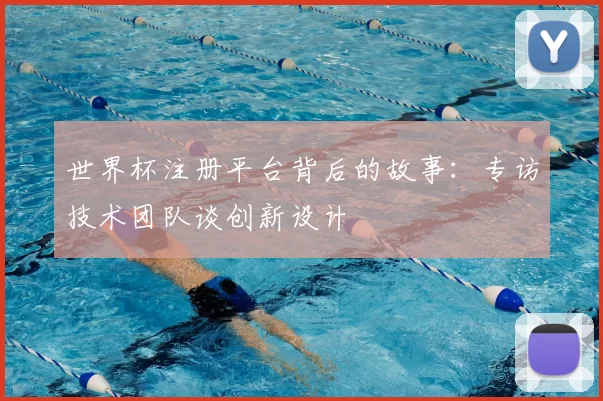 世界杯注册平台背后的故事：专访技术团队谈创新设计