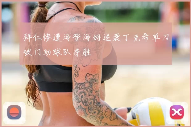 拜仁惨遭海登海姆逆袭丁克希单刀破门助球队夺胜