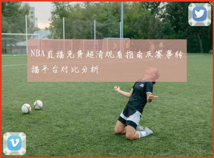 NBA直播免费超清观看指南及赛事转播平台对比分析