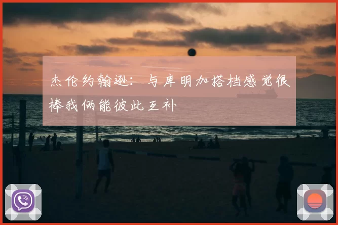 杰伦约翰逊：与库明加搭档感觉很棒我俩能彼此互补