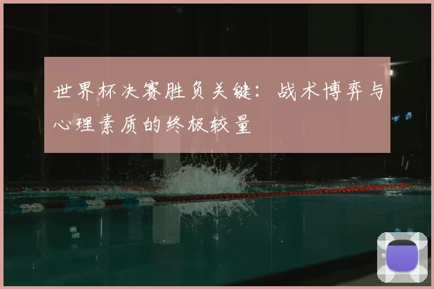 世界杯决赛胜负关键：战术博弈与心理素质的终极较量