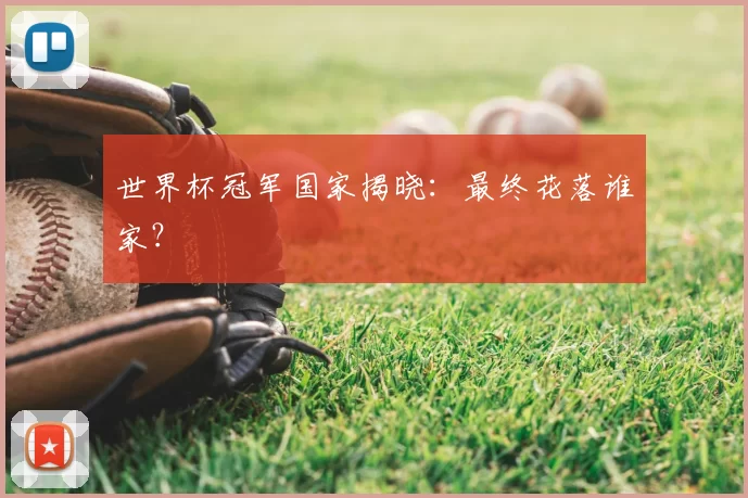 世界杯冠军国家揭晓:最终花落谁家?
