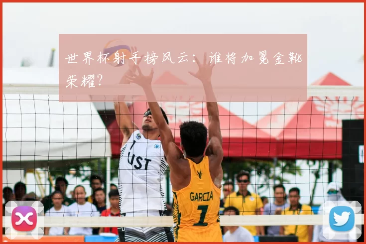 世界杯射手榜风云：谁将加冕金靴荣耀？
