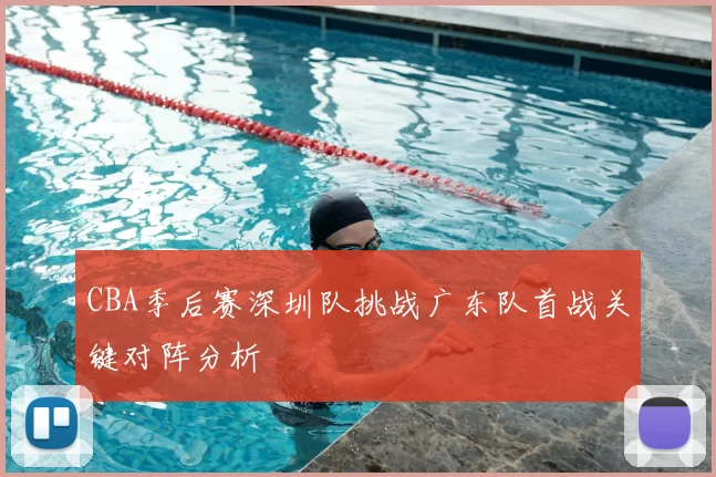 CBA季后赛深圳队挑战广东队首战关键对阵分析