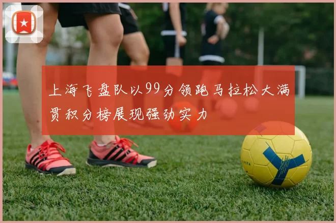 上海飞盘队以99分领跑马拉松大满贯积分榜展现强劲实力