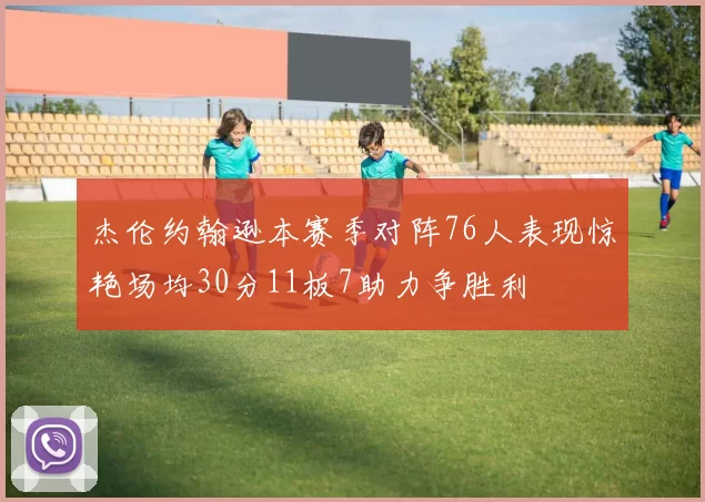 杰伦约翰逊本赛季对阵76人表现惊艳场均30分11板7助力争胜利