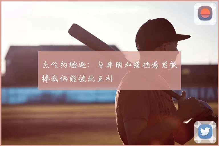 杰伦约翰逊：与库明加搭档感觉很棒我俩能彼此互补