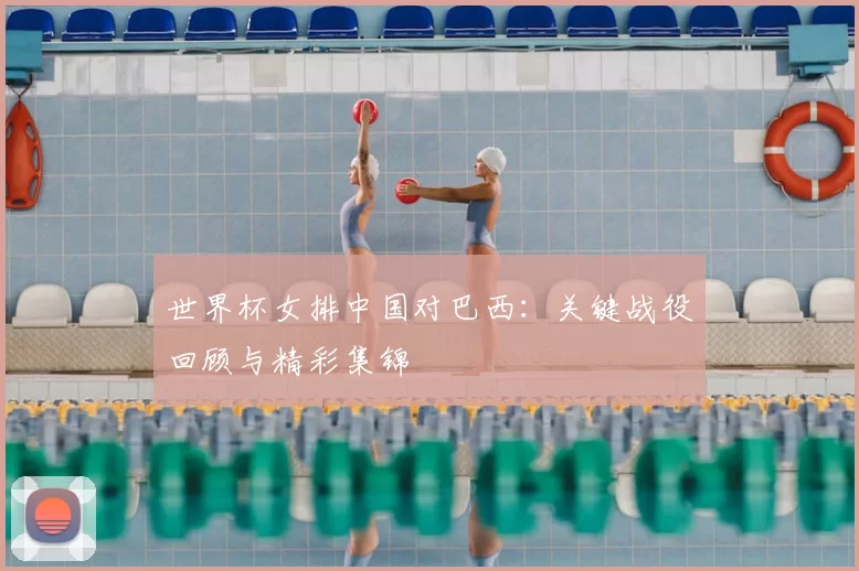 世界杯女排中国对巴西：关键战役回顾与精彩集锦