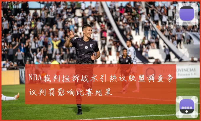 NBA裁判挡拆战术引热议联盟调查争议判罚影响比赛结果