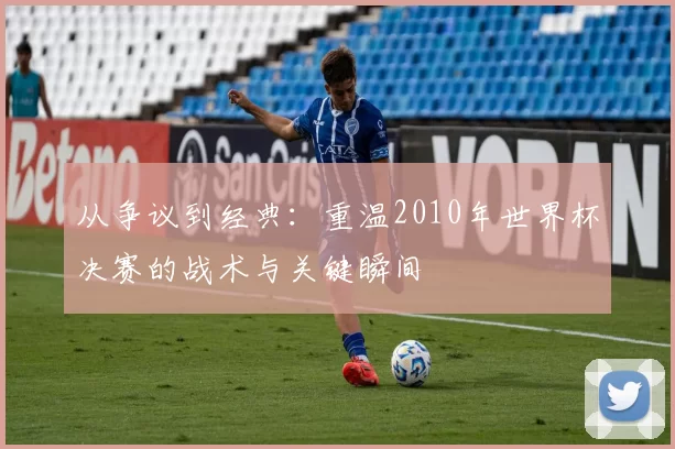 从争议到经典：重温2010年世界杯决赛的战术与关键瞬间