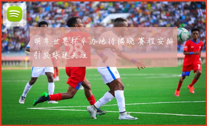 明年世界杯举办地待揭晓 赛程安排引发球迷关注