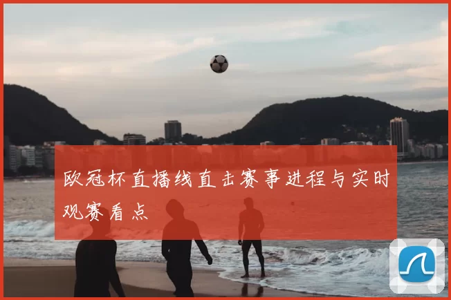 欧冠杯直播线直击赛事进程与实时观赛看点