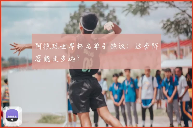 阿根廷世界杯名单引热议：这套阵容能走多远？