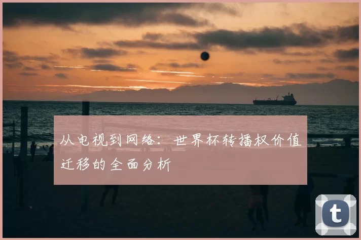 从电视到网络：世界杯转播权价值迁移的全面分析