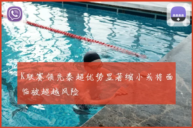 K联赛领先泰超优势显著缩小或将面临被超越风险