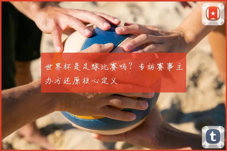 世界杯是足球比赛吗？专访赛事主办方还原核心定义