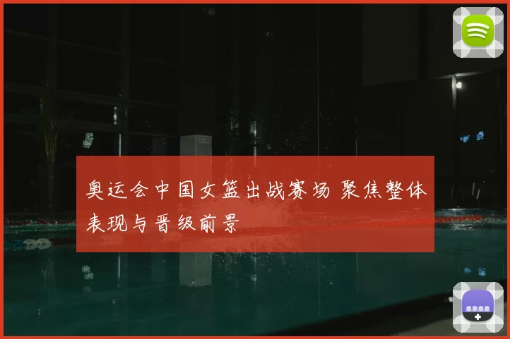 奥运会中国女篮出战赛场 聚焦整体表现与晋级前景