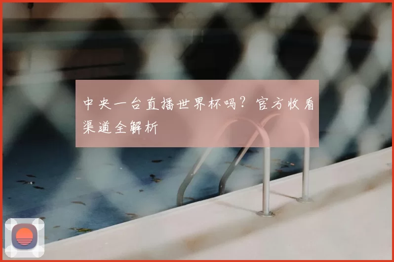 中央一台直播世界杯吗？官方收看渠道全解析