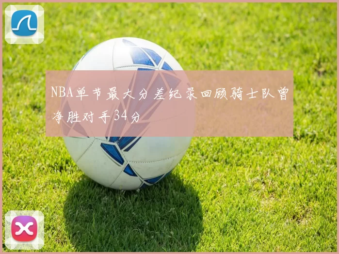 NBA单节最大分差纪录回顾骑士队曾净胜对手34分