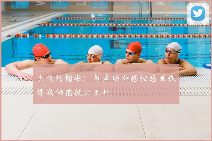 杰伦约翰逊：与库明加搭档感觉很棒我俩能彼此互补