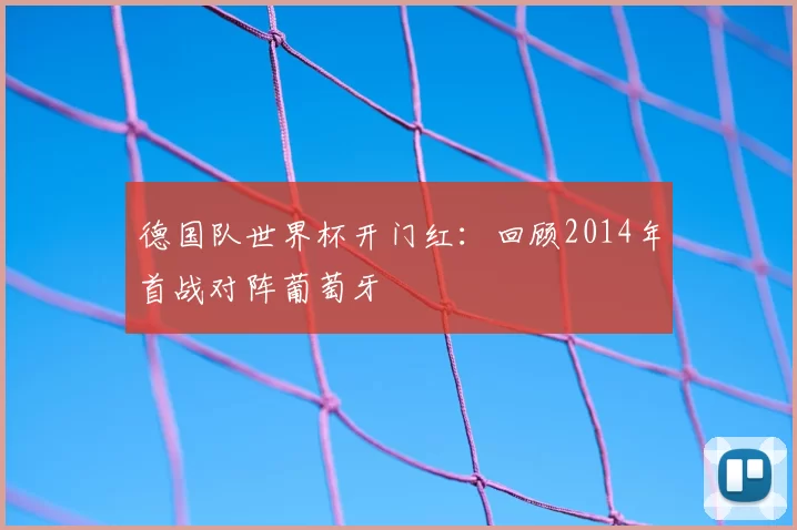 德国队世界杯开门红：回顾2014年首战对阵葡萄牙