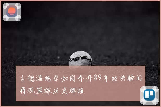 古德温绝杀如同乔丹89年经典瞬间再现篮球历史辉煌