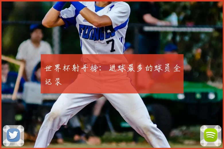 世界杯射手榜:进球最多的球员全记录