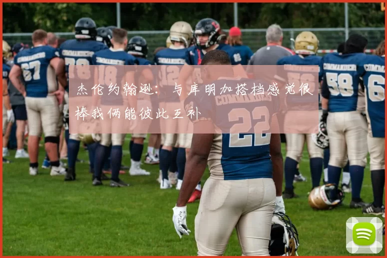 杰伦约翰逊：与库明加搭档感觉很棒我俩能彼此互补