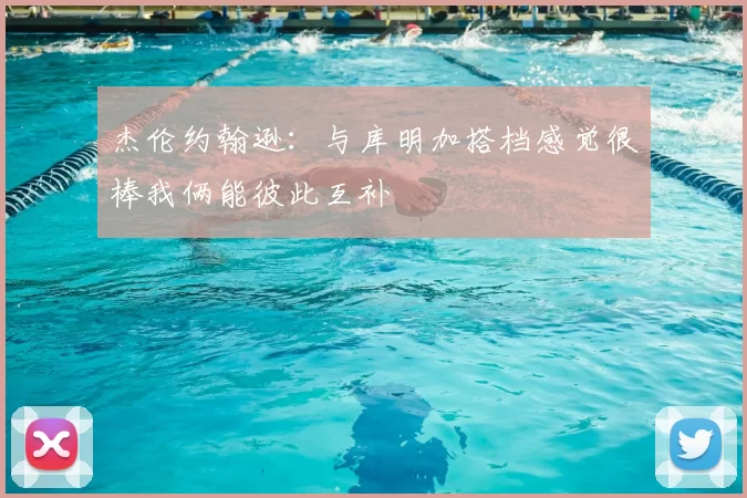 杰伦约翰逊：与库明加搭档感觉很棒我俩能彼此互补