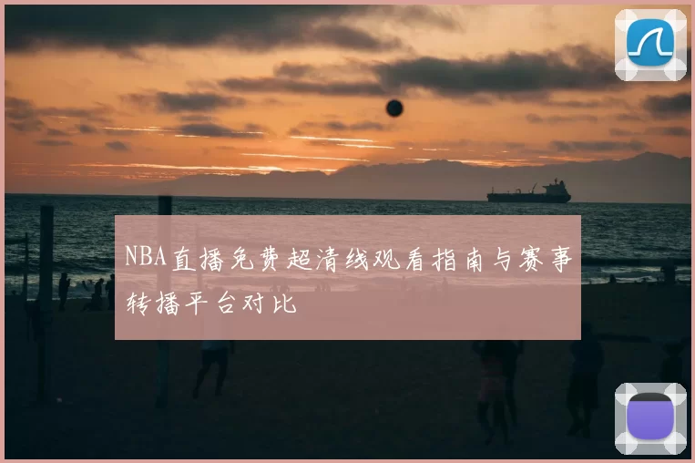 NBA直播免费超清线观看指南与赛事转播平台对比