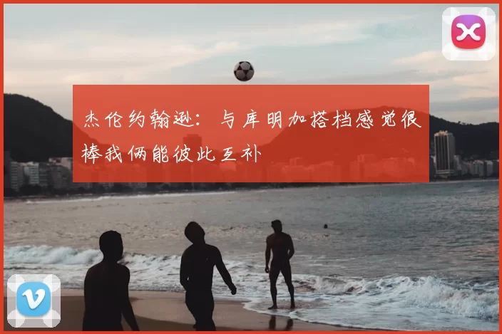 杰伦约翰逊：与库明加搭档感觉很棒我俩能彼此互补