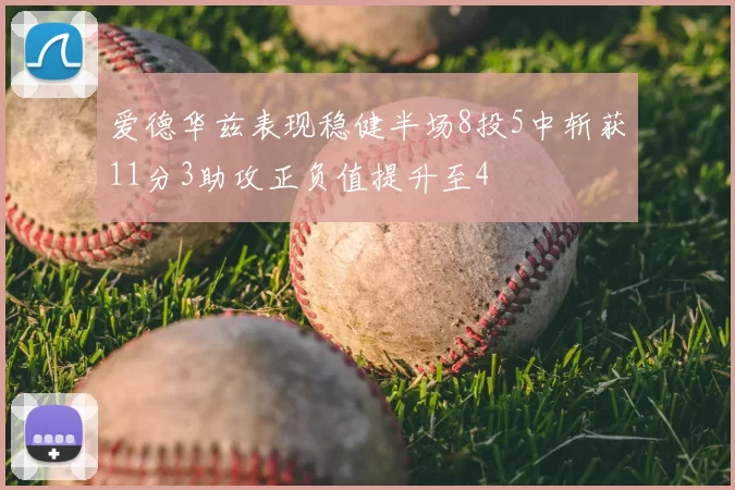 爱德华兹表现稳健半场8投5中斩获11分3助攻正负值提升至4