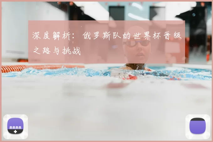 深度解析：俄罗斯队的世界杯晋级之路与挑战