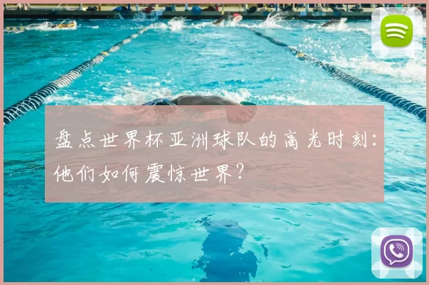 盘点世界杯亚洲球队的高光时刻：他们如何震惊世界？